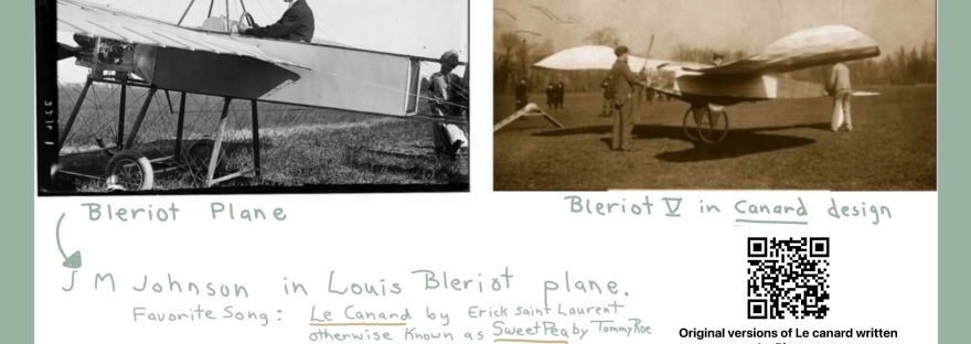 Daily Create Prompt: #DS106 #tdc4072 #clmooc #dailycreate https://flic.kr/p/2okYY4g Bleriot Designed Planes by Louis Bleriot, including the first successful monoplane, Bleriot V, a “canard” design Favorite song: Le Canard by Erick Saint Laurent, otherwise known as Sweet Pea by Tommy Roe https://secondhandsongs.com/work/147031 Left image: https://flic.kr/p/4ibtBy Bleriot plane Plane design by: https://en.wikipedia.org/wiki/Louis_Blériot Right image: Other designs, including this Bleriot V with “canard” design: https://en.wikipedia.org/wiki/Blériot_Aéronautique Songs: https://secondhandsongs.com/work/147031